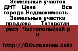 Земельный участок ДНТ › Цена ­ 550 000 - Все города Недвижимость » Земельные участки продажа   . Татарстан респ.,Чистопольский р-н